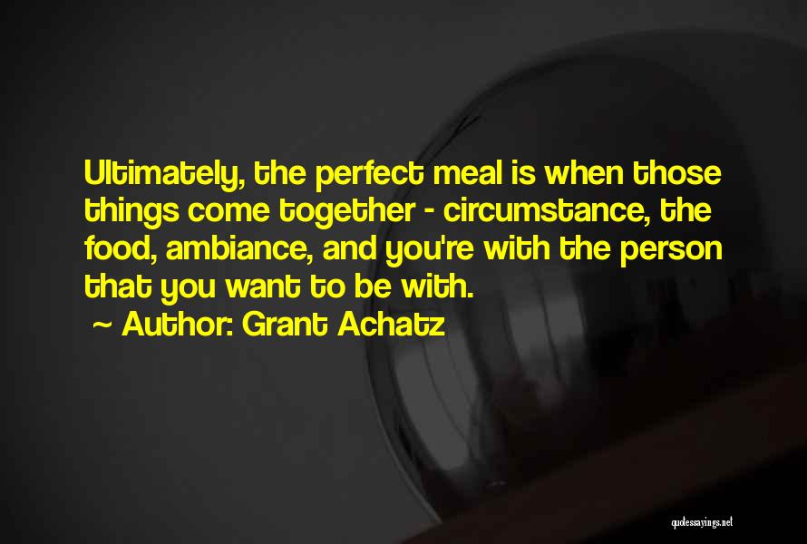 Grant Achatz Quotes: Ultimately, The Perfect Meal Is When Those Things Come Together - Circumstance, The Food, Ambiance, And You're With The Person