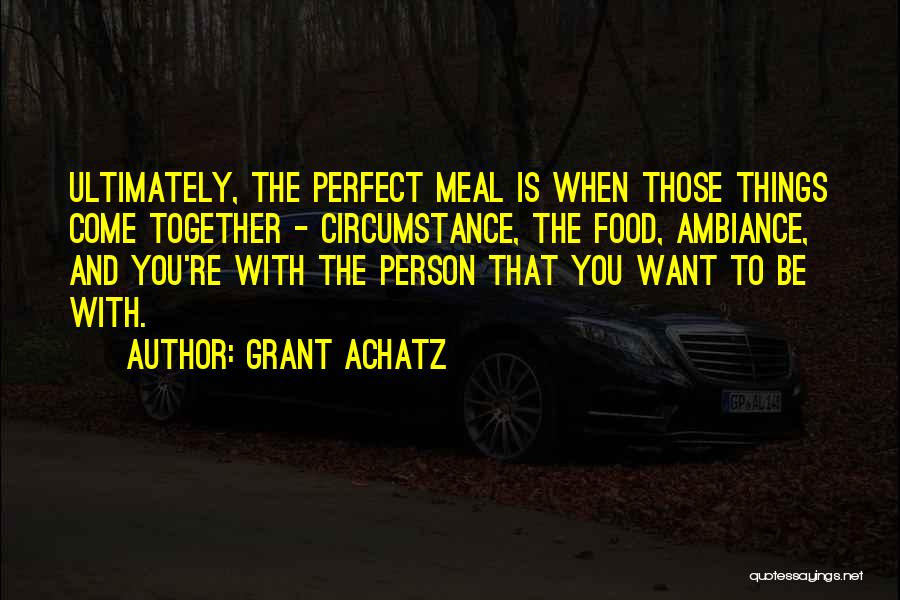 Grant Achatz Quotes: Ultimately, The Perfect Meal Is When Those Things Come Together - Circumstance, The Food, Ambiance, And You're With The Person