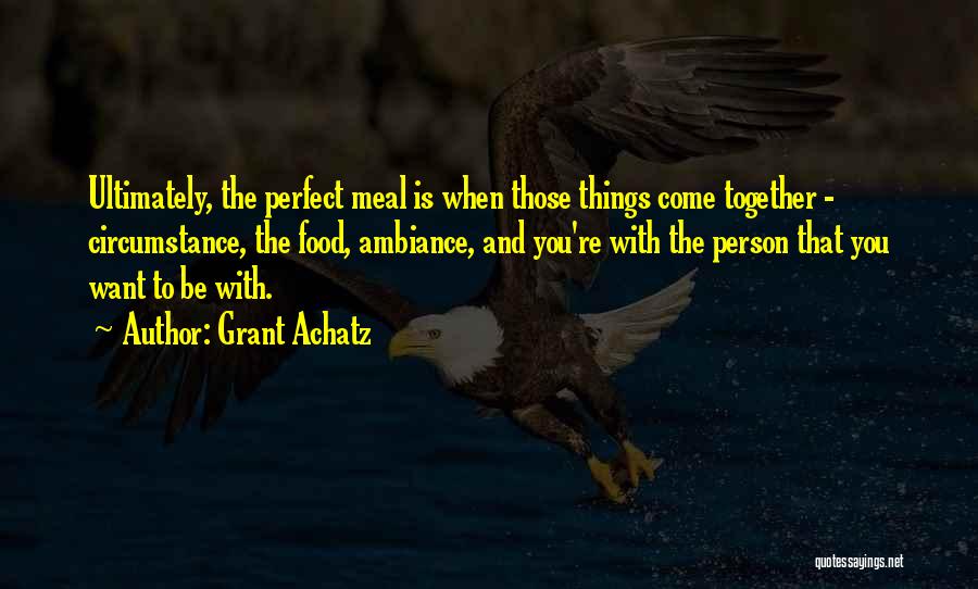 Grant Achatz Quotes: Ultimately, The Perfect Meal Is When Those Things Come Together - Circumstance, The Food, Ambiance, And You're With The Person