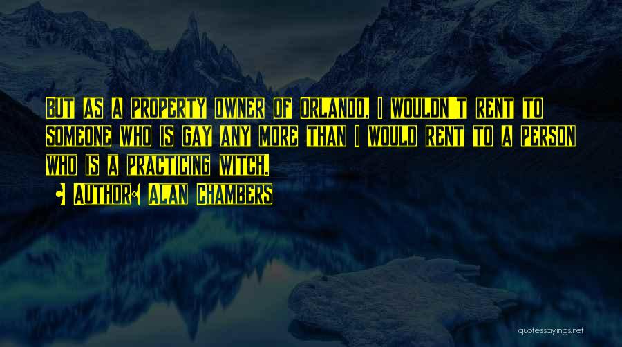 Alan Chambers Quotes: But As A Property Owner Of Orlando, I Wouldn't Rent To Someone Who Is Gay Any More Than I Would