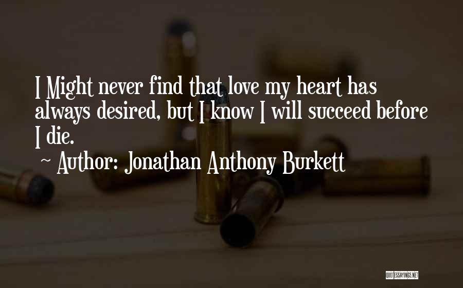 Jonathan Anthony Burkett Quotes: I Might Never Find That Love My Heart Has Always Desired, But I Know I Will Succeed Before I Die.