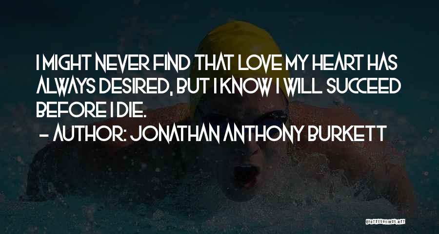 Jonathan Anthony Burkett Quotes: I Might Never Find That Love My Heart Has Always Desired, But I Know I Will Succeed Before I Die.