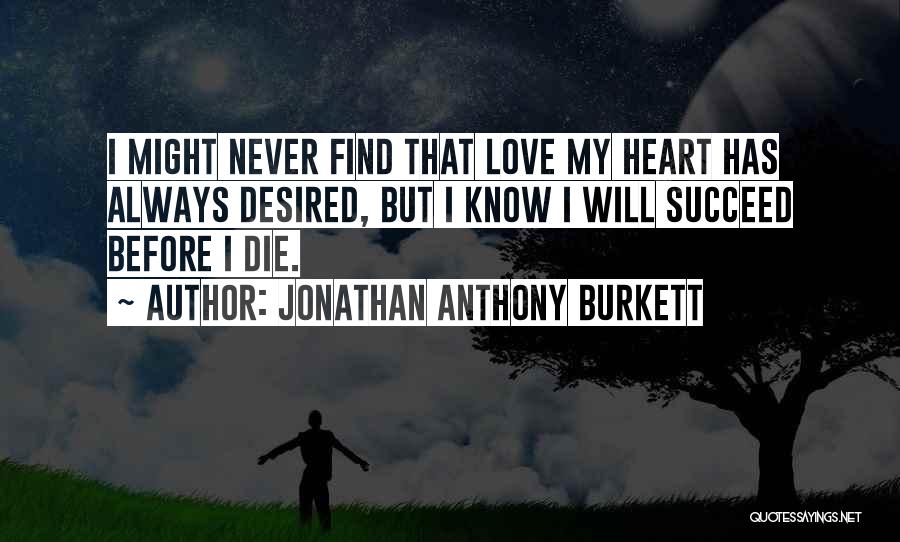 Jonathan Anthony Burkett Quotes: I Might Never Find That Love My Heart Has Always Desired, But I Know I Will Succeed Before I Die.