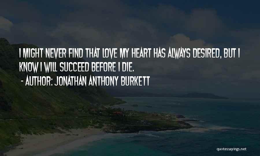 Jonathan Anthony Burkett Quotes: I Might Never Find That Love My Heart Has Always Desired, But I Know I Will Succeed Before I Die.