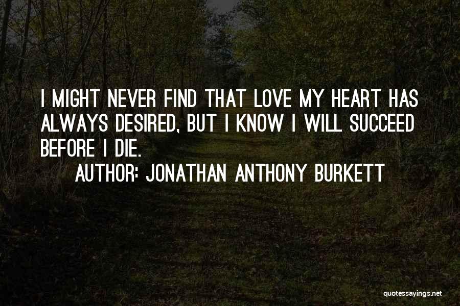 Jonathan Anthony Burkett Quotes: I Might Never Find That Love My Heart Has Always Desired, But I Know I Will Succeed Before I Die.