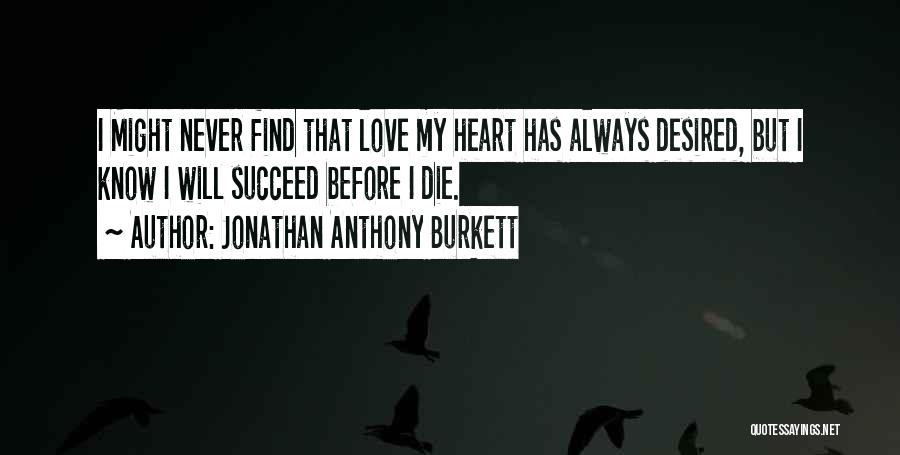 Jonathan Anthony Burkett Quotes: I Might Never Find That Love My Heart Has Always Desired, But I Know I Will Succeed Before I Die.