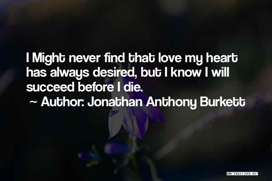 Jonathan Anthony Burkett Quotes: I Might Never Find That Love My Heart Has Always Desired, But I Know I Will Succeed Before I Die.