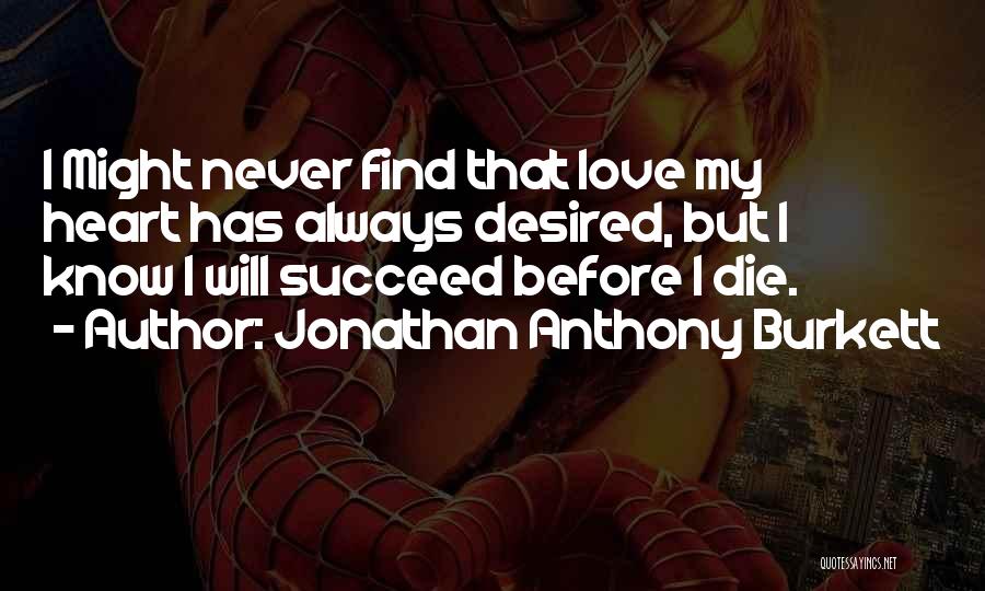 Jonathan Anthony Burkett Quotes: I Might Never Find That Love My Heart Has Always Desired, But I Know I Will Succeed Before I Die.