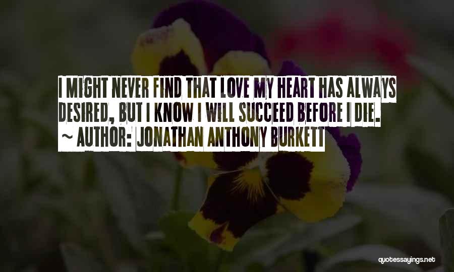 Jonathan Anthony Burkett Quotes: I Might Never Find That Love My Heart Has Always Desired, But I Know I Will Succeed Before I Die.