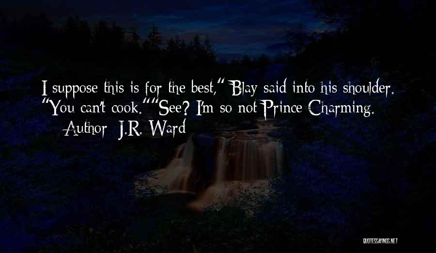 J.R. Ward Quotes: I Suppose This Is For The Best, Blay Said Into His Shoulder. You Can't Cook.see? I'm So Not Prince Charming.