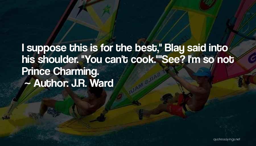 J.R. Ward Quotes: I Suppose This Is For The Best, Blay Said Into His Shoulder. You Can't Cook.see? I'm So Not Prince Charming.