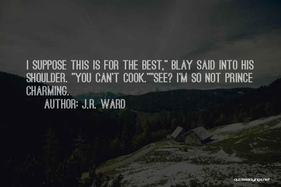 J.R. Ward Quotes: I Suppose This Is For The Best, Blay Said Into His Shoulder. You Can't Cook.see? I'm So Not Prince Charming.
