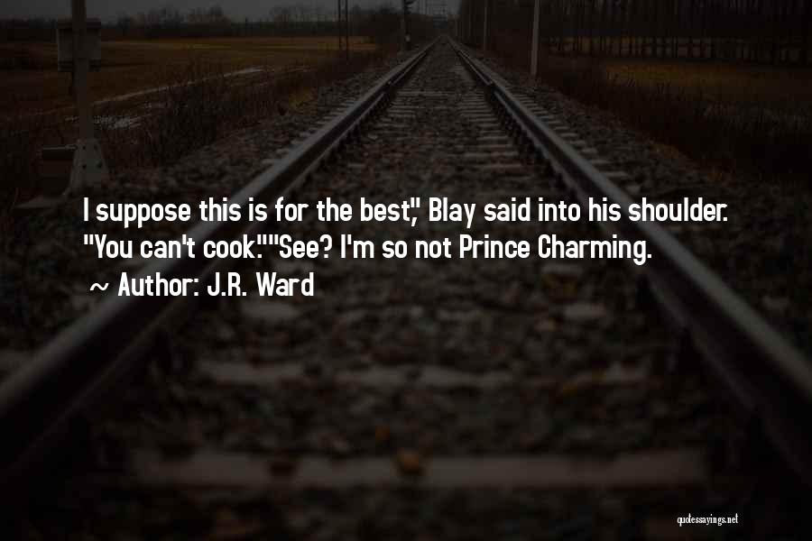 J.R. Ward Quotes: I Suppose This Is For The Best, Blay Said Into His Shoulder. You Can't Cook.see? I'm So Not Prince Charming.
