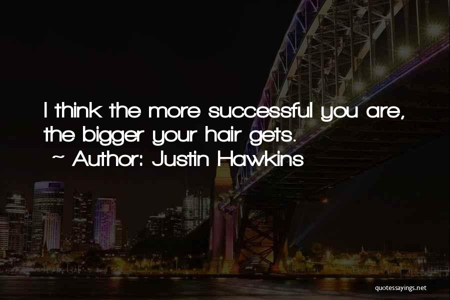 Justin Hawkins Quotes: I Think The More Successful You Are, The Bigger Your Hair Gets.