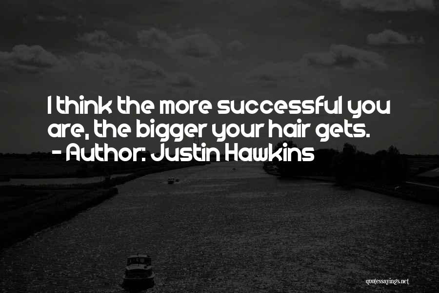 Justin Hawkins Quotes: I Think The More Successful You Are, The Bigger Your Hair Gets.