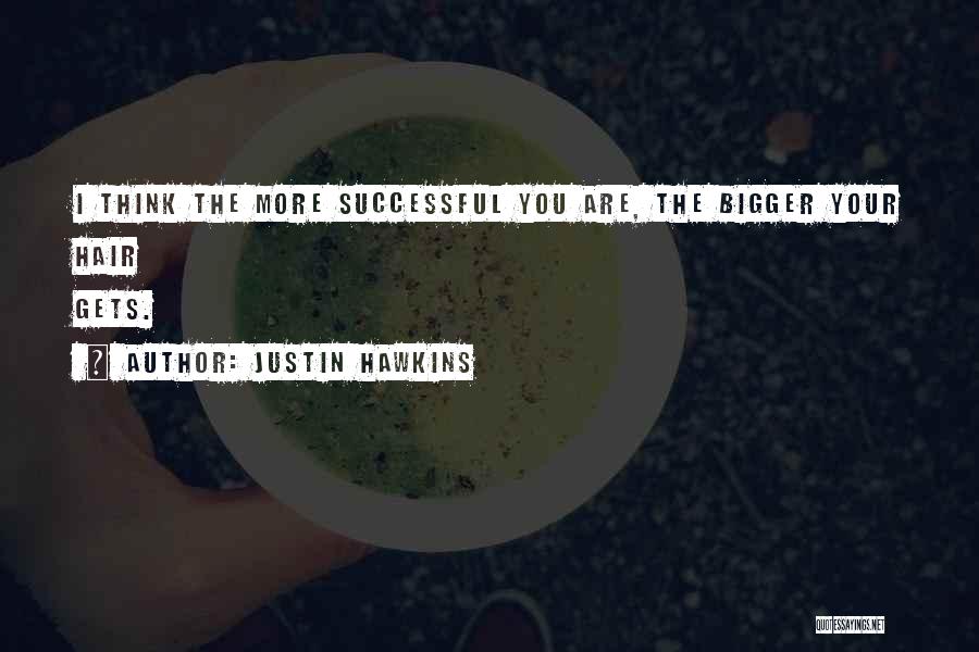 Justin Hawkins Quotes: I Think The More Successful You Are, The Bigger Your Hair Gets.
