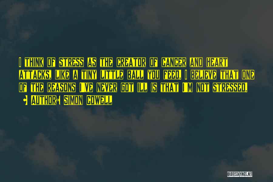 Simon Cowell Quotes: I Think Of Stress As The Creator Of Cancer And Heart Attacks, Like A Tiny Little Ball You Feed. I