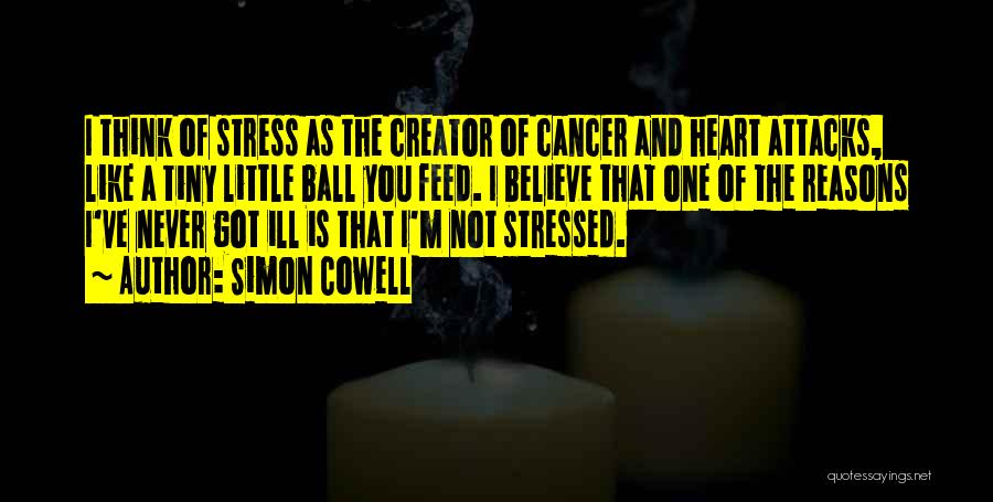 Simon Cowell Quotes: I Think Of Stress As The Creator Of Cancer And Heart Attacks, Like A Tiny Little Ball You Feed. I