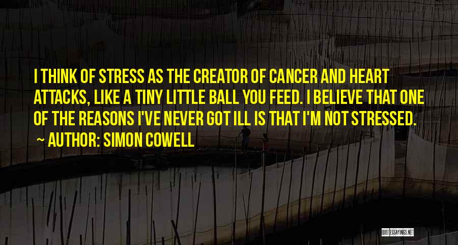 Simon Cowell Quotes: I Think Of Stress As The Creator Of Cancer And Heart Attacks, Like A Tiny Little Ball You Feed. I