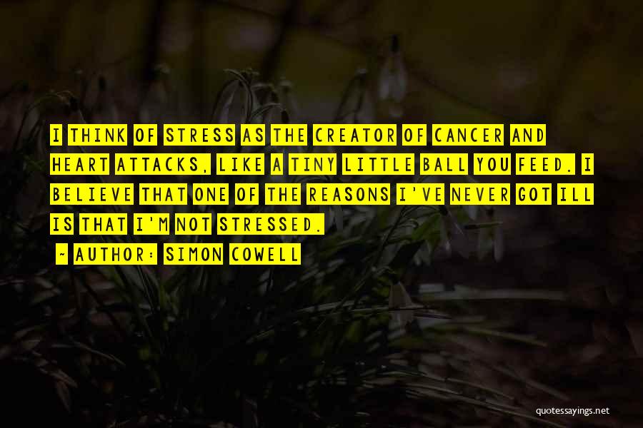 Simon Cowell Quotes: I Think Of Stress As The Creator Of Cancer And Heart Attacks, Like A Tiny Little Ball You Feed. I