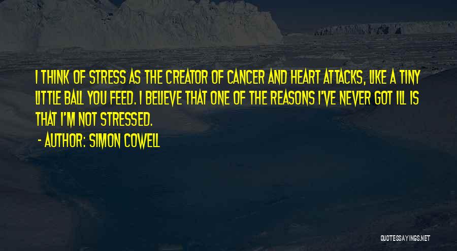 Simon Cowell Quotes: I Think Of Stress As The Creator Of Cancer And Heart Attacks, Like A Tiny Little Ball You Feed. I