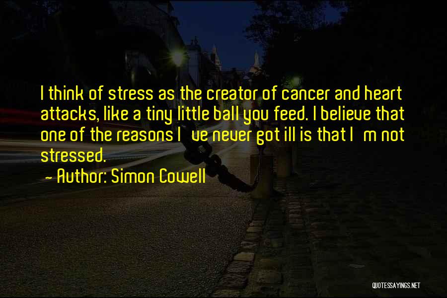 Simon Cowell Quotes: I Think Of Stress As The Creator Of Cancer And Heart Attacks, Like A Tiny Little Ball You Feed. I