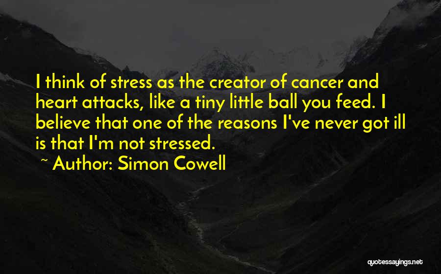 Simon Cowell Quotes: I Think Of Stress As The Creator Of Cancer And Heart Attacks, Like A Tiny Little Ball You Feed. I