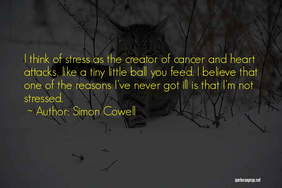 Simon Cowell Quotes: I Think Of Stress As The Creator Of Cancer And Heart Attacks, Like A Tiny Little Ball You Feed. I