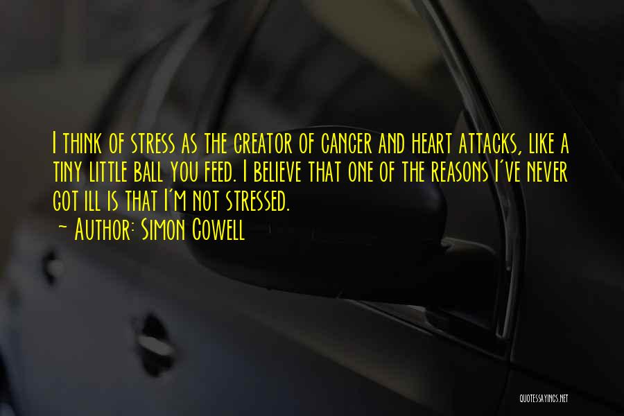 Simon Cowell Quotes: I Think Of Stress As The Creator Of Cancer And Heart Attacks, Like A Tiny Little Ball You Feed. I