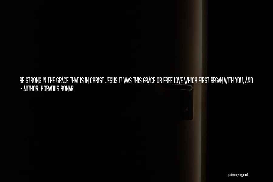 Horatius Bonar Quotes: Be Strong In The Grace That Is In Christ Jesus It Was This Grace Or Free Love Which First Began