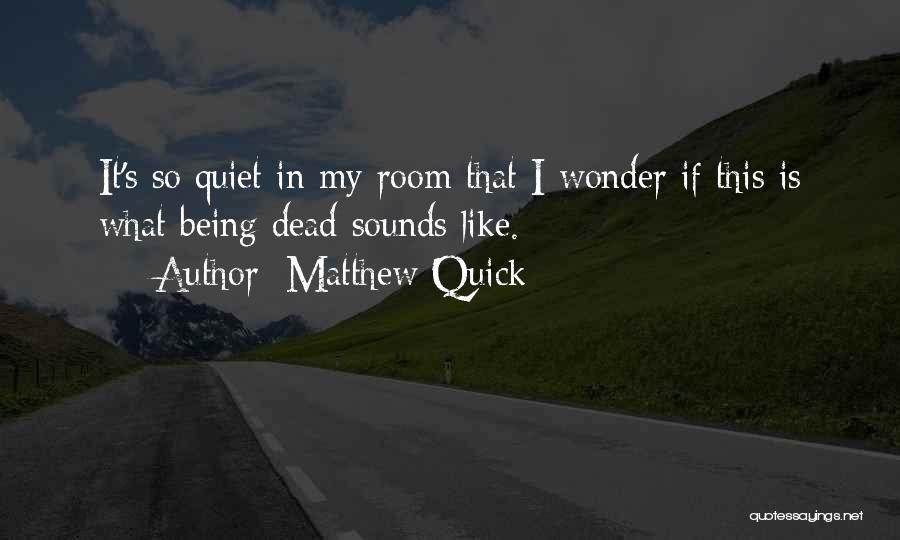 Matthew Quick Quotes: It's So Quiet In My Room That I Wonder If This Is What Being Dead Sounds Like.