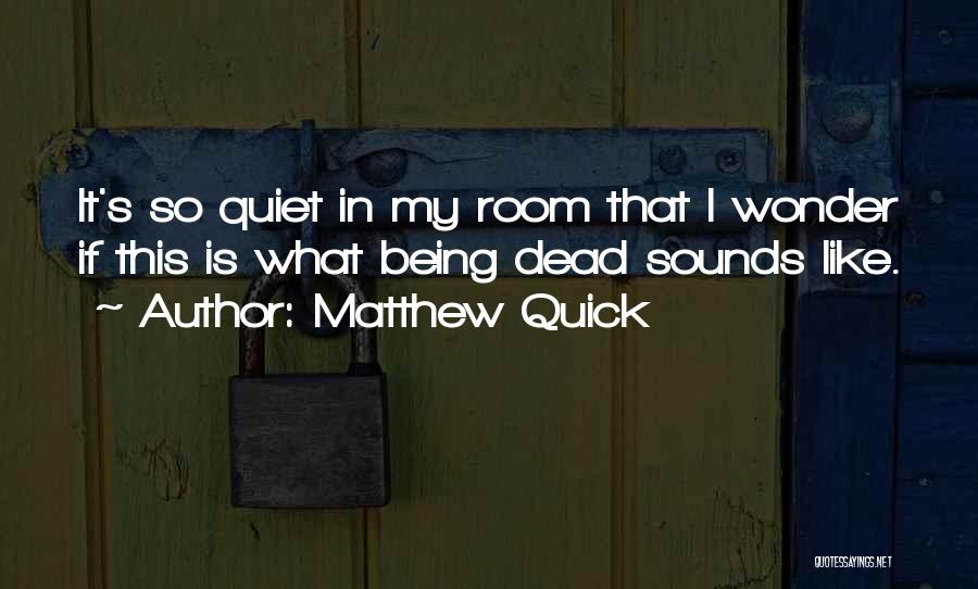 Matthew Quick Quotes: It's So Quiet In My Room That I Wonder If This Is What Being Dead Sounds Like.