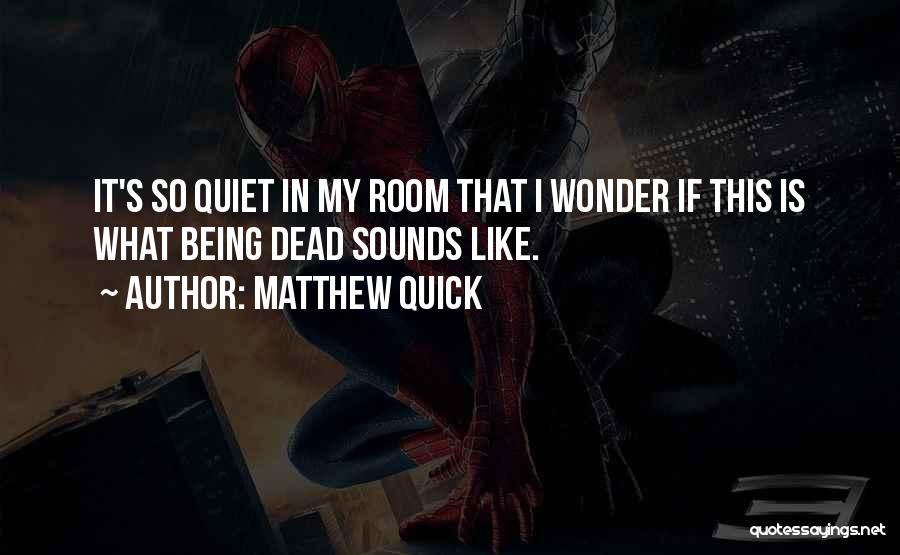 Matthew Quick Quotes: It's So Quiet In My Room That I Wonder If This Is What Being Dead Sounds Like.