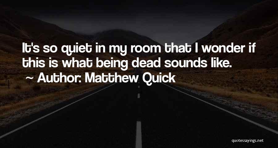Matthew Quick Quotes: It's So Quiet In My Room That I Wonder If This Is What Being Dead Sounds Like.