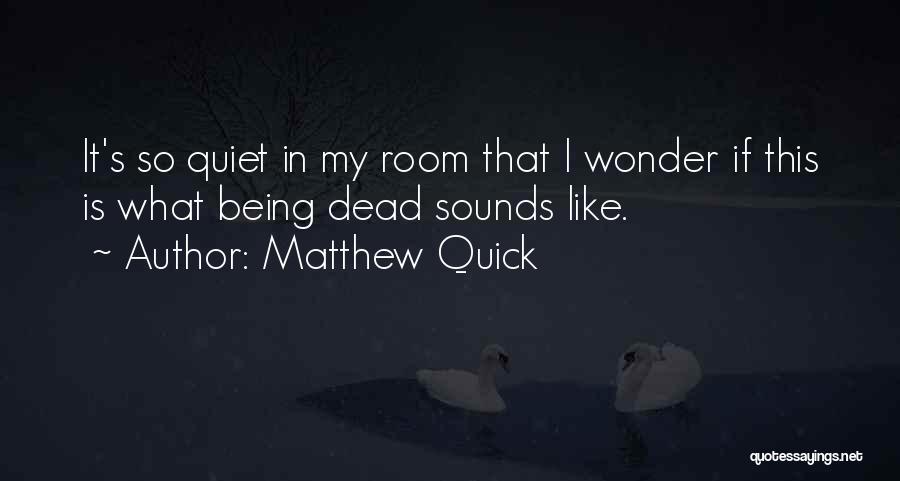 Matthew Quick Quotes: It's So Quiet In My Room That I Wonder If This Is What Being Dead Sounds Like.