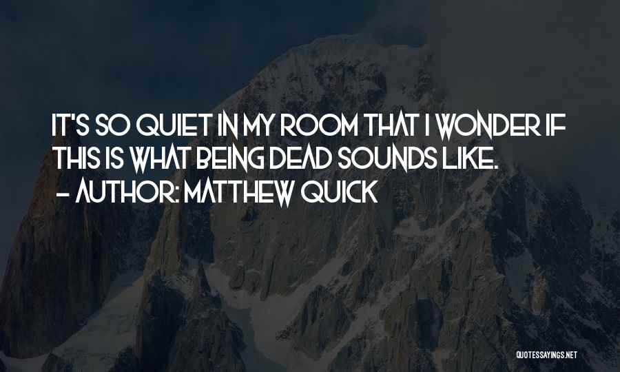 Matthew Quick Quotes: It's So Quiet In My Room That I Wonder If This Is What Being Dead Sounds Like.