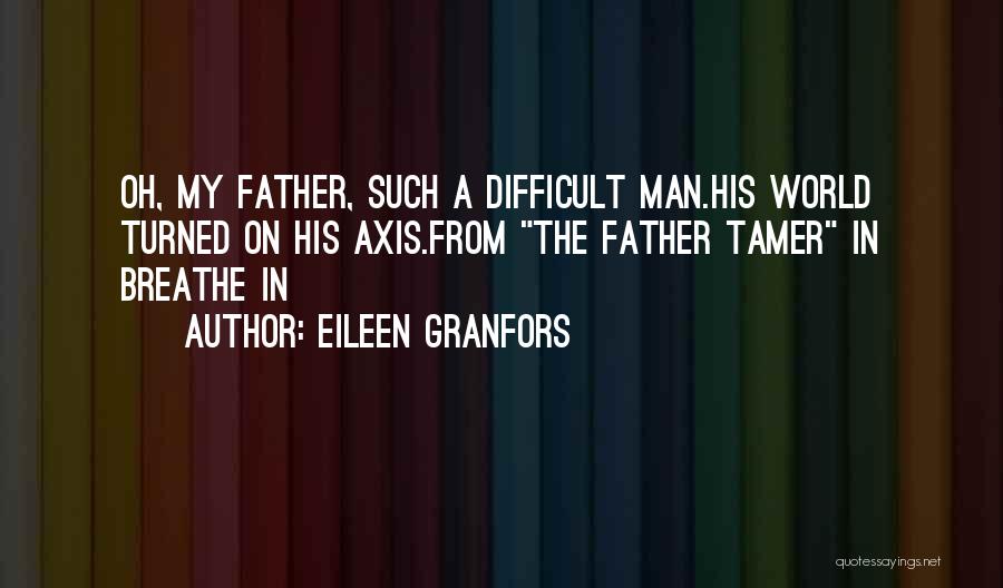 Eileen Granfors Quotes: Oh, My Father, Such A Difficult Man.his World Turned On His Axis.from The Father Tamer In Breathe In
