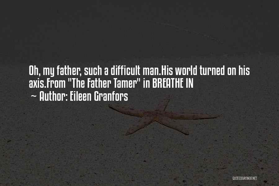 Eileen Granfors Quotes: Oh, My Father, Such A Difficult Man.his World Turned On His Axis.from The Father Tamer In Breathe In