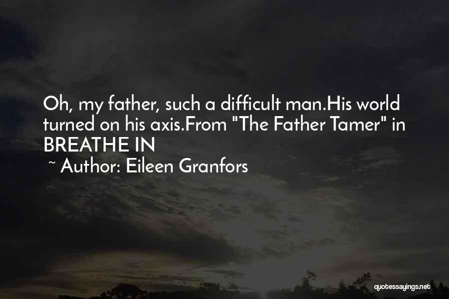 Eileen Granfors Quotes: Oh, My Father, Such A Difficult Man.his World Turned On His Axis.from The Father Tamer In Breathe In