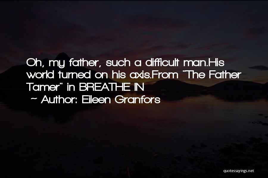 Eileen Granfors Quotes: Oh, My Father, Such A Difficult Man.his World Turned On His Axis.from The Father Tamer In Breathe In