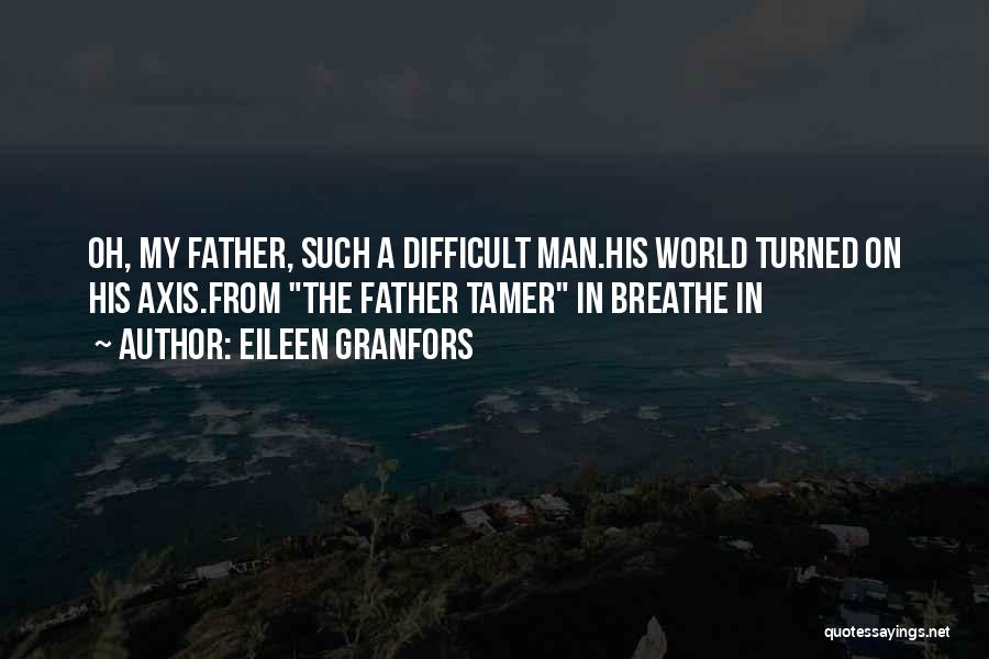 Eileen Granfors Quotes: Oh, My Father, Such A Difficult Man.his World Turned On His Axis.from The Father Tamer In Breathe In