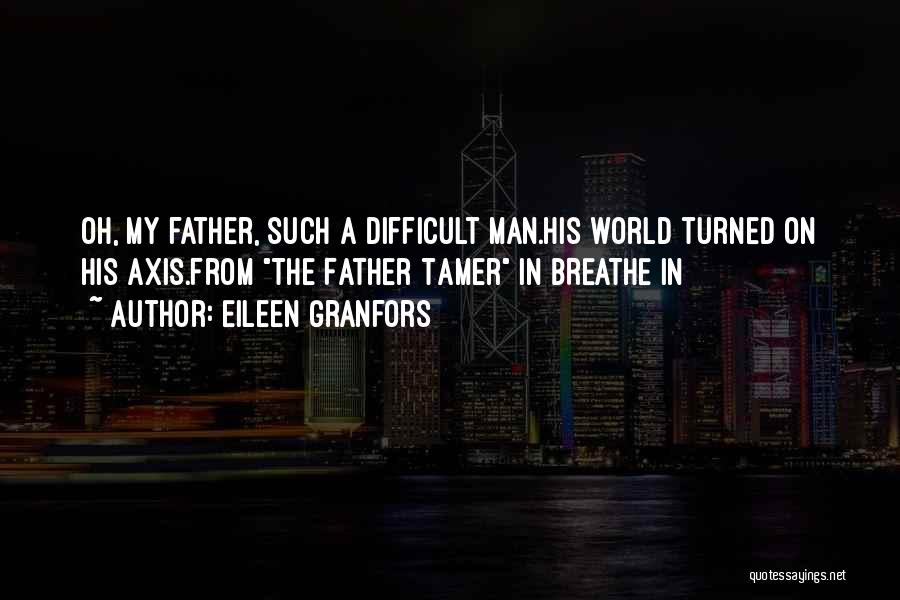 Eileen Granfors Quotes: Oh, My Father, Such A Difficult Man.his World Turned On His Axis.from The Father Tamer In Breathe In