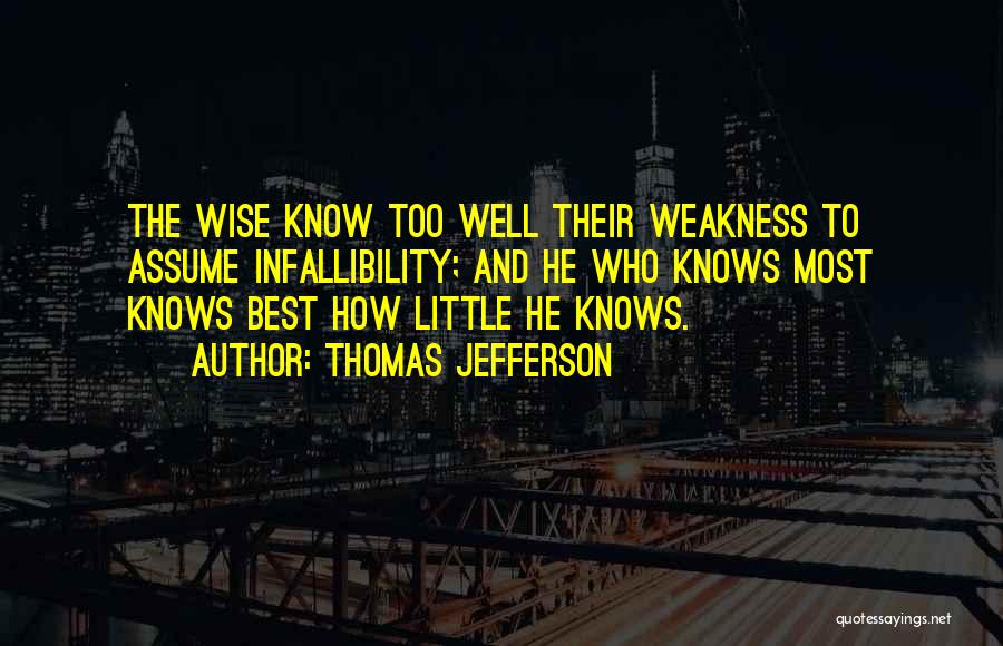 Thomas Jefferson Quotes: The Wise Know Too Well Their Weakness To Assume Infallibility; And He Who Knows Most Knows Best How Little He