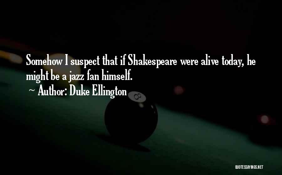 Duke Ellington Quotes: Somehow I Suspect That If Shakespeare Were Alive Today, He Might Be A Jazz Fan Himself.