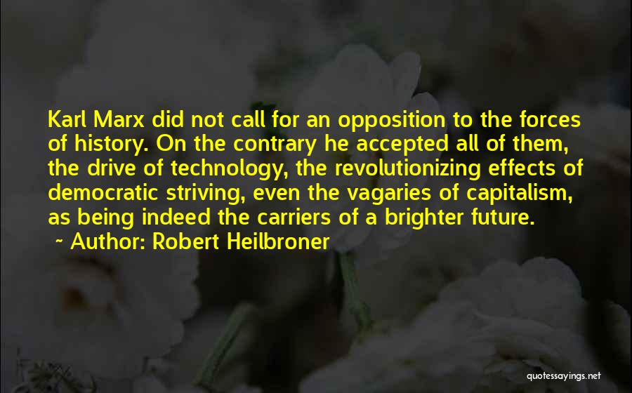 Robert Heilbroner Quotes: Karl Marx Did Not Call For An Opposition To The Forces Of History. On The Contrary He Accepted All Of