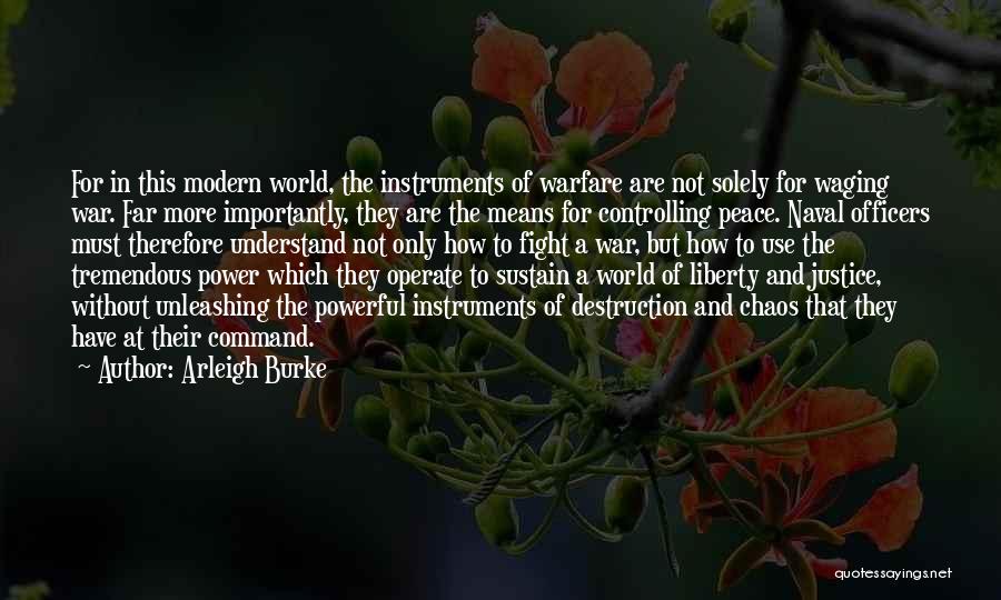 Arleigh Burke Quotes: For In This Modern World, The Instruments Of Warfare Are Not Solely For Waging War. Far More Importantly, They Are