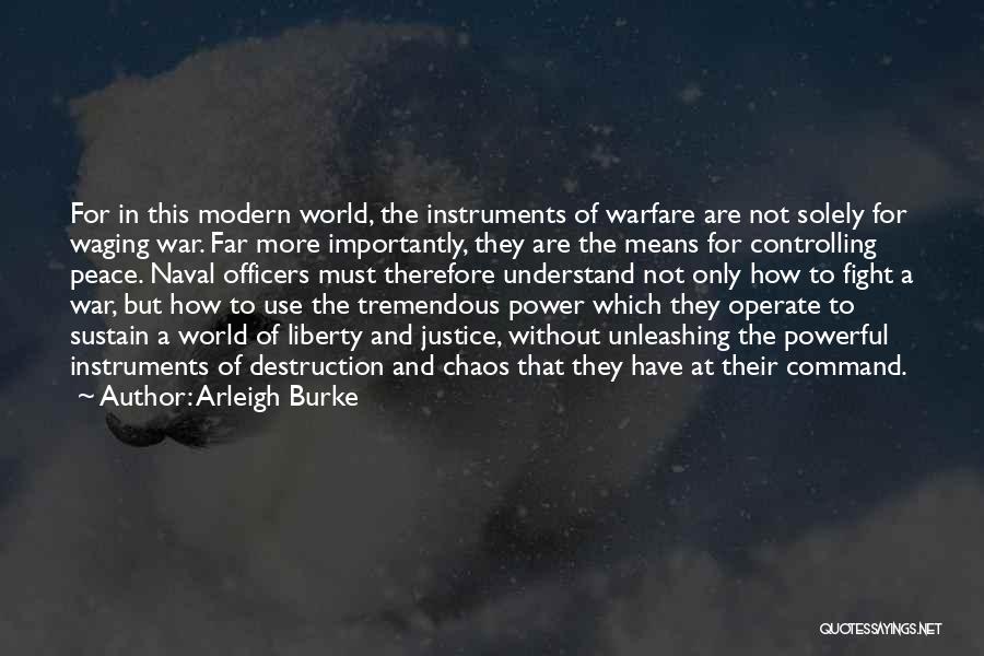 Arleigh Burke Quotes: For In This Modern World, The Instruments Of Warfare Are Not Solely For Waging War. Far More Importantly, They Are