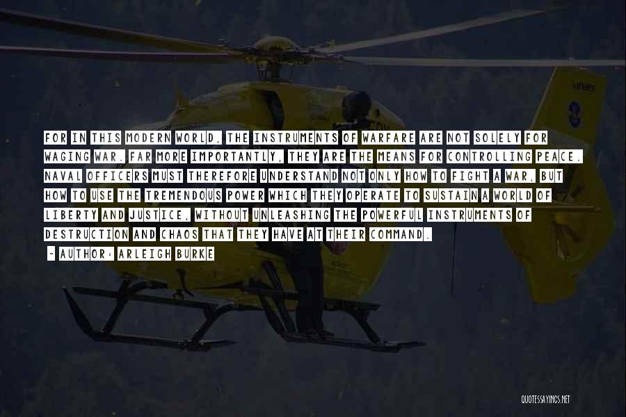 Arleigh Burke Quotes: For In This Modern World, The Instruments Of Warfare Are Not Solely For Waging War. Far More Importantly, They Are