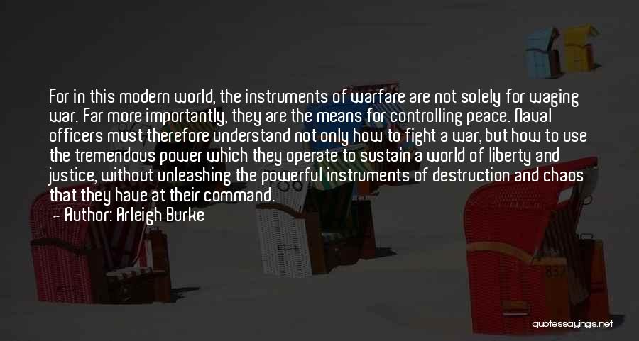 Arleigh Burke Quotes: For In This Modern World, The Instruments Of Warfare Are Not Solely For Waging War. Far More Importantly, They Are