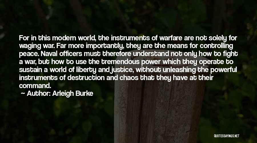 Arleigh Burke Quotes: For In This Modern World, The Instruments Of Warfare Are Not Solely For Waging War. Far More Importantly, They Are